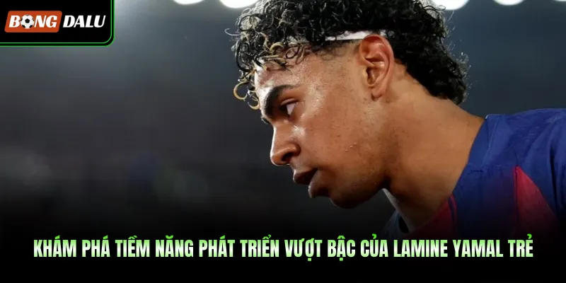 Khám phá tiềm năng phát triển vượt bậc của Lamine Yamal trẻ